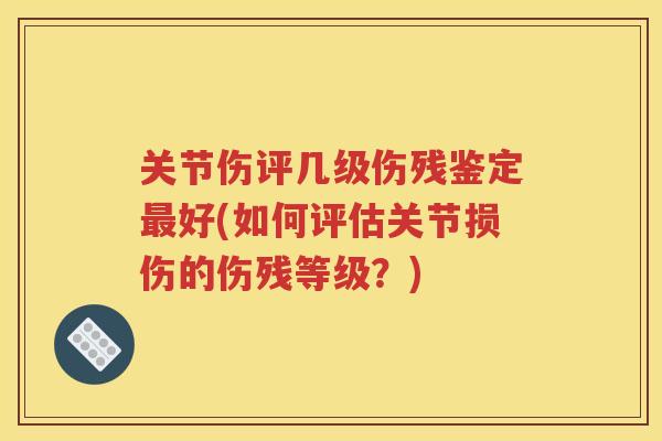关节伤评几级伤残鉴定好(如何评估关节损伤的伤残等级？)