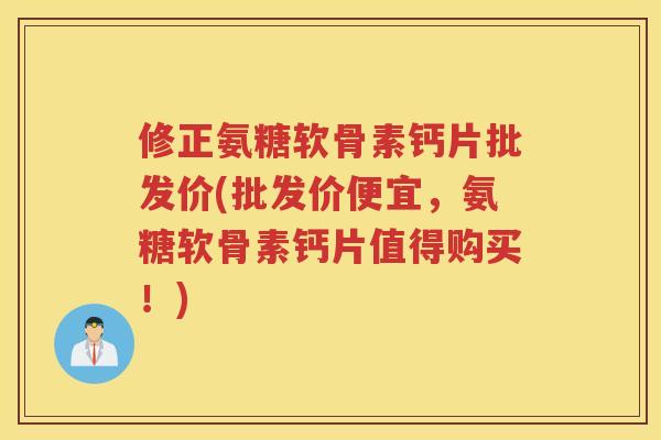 修正氨糖软骨素钙片批发价(批发价便宜,氨糖软骨素钙片值得购买!) 修正氨糖软骨素钙片批发价(批发价便宜,氨糖软骨素钙片值得购买!)