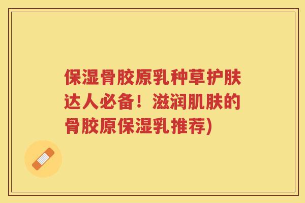 保湿骨胶原乳种草护肤达人必备！滋润的骨胶原保湿乳推荐)