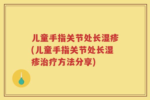 儿童手指关节处长(儿童手指关节处长方法分享)