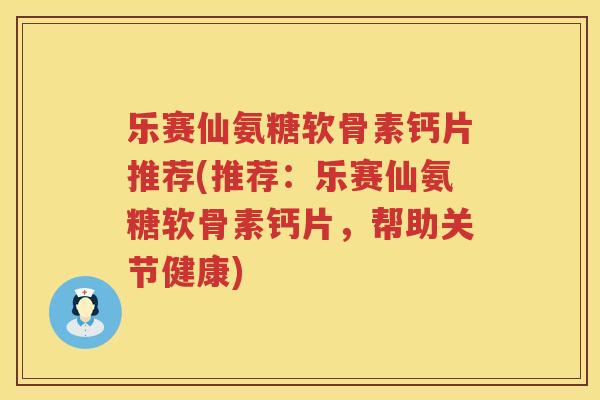 乐赛仙氨糖软骨素钙片推荐(推荐：乐赛仙氨糖软骨素钙片，帮助关节健康)