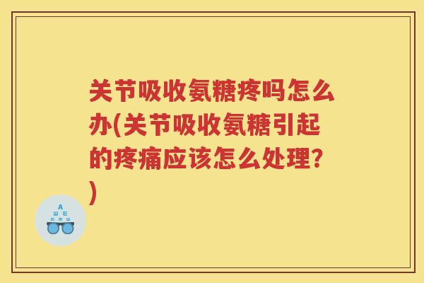 关节吸收氨糖疼吗怎么办(关节吸收氨糖引起的应该怎么处理？)