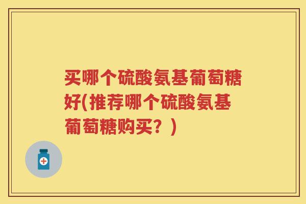 买哪个硫酸氨基葡萄糖好(推荐哪个硫酸氨基葡萄糖购买？)