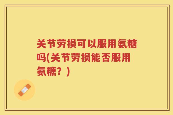 关节劳损可以服用氨糖吗(关节劳损能否服用氨糖？)