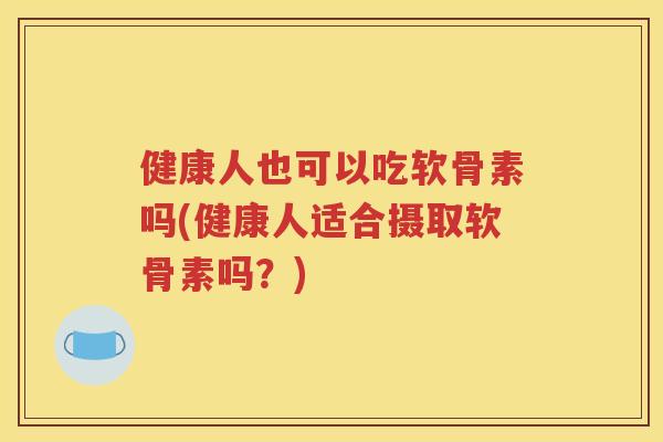 健康人也可以吃软骨素吗(健康人适合摄取软骨素吗？)