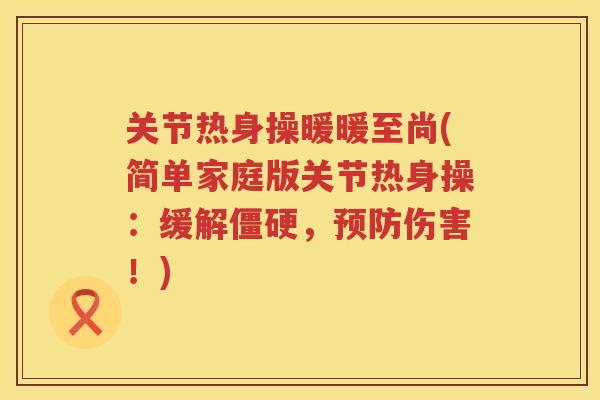 关节热身操暖暖至尚(简单家庭版关节热身操：缓解，伤害！)