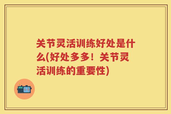 关节灵活训练好处是什么(好处多多！关节灵活训练的重要性)