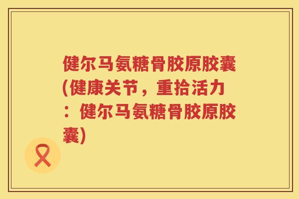 健尔马氨糖骨胶原胶囊(健康关节，重拾活力：健尔马氨糖骨胶原胶囊)