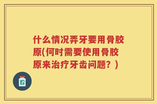 什么情况弄牙要用骨胶原(何时需要使用骨胶原来牙齿问题？)