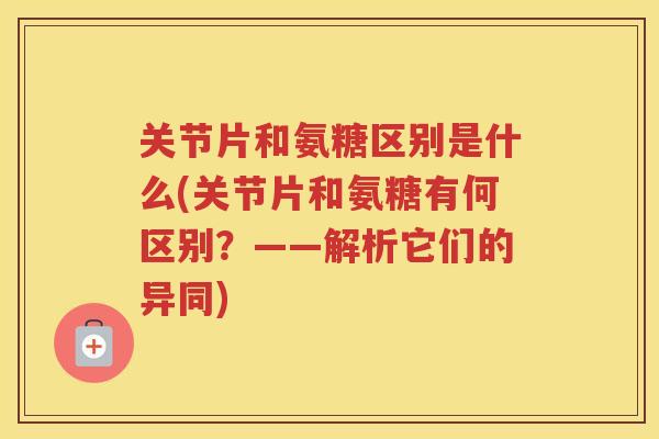 关节片和氨糖区别是什么(关节片和氨糖有何区别？——解析它们的异同)