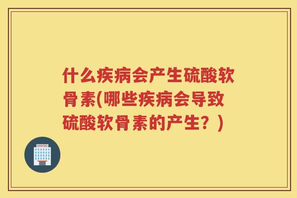 什么会产生硫酸软骨素(哪些会导致硫酸软骨素的产生？)
