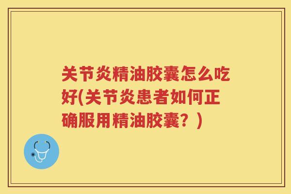 精油胶囊怎么吃好(患者如何正确服用精油胶囊？)