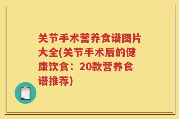 关节手术营养食谱图片大全(关节手术后的健康饮食：20款营养食谱推荐)