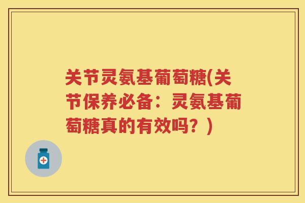 关节灵氨基葡萄糖(关节保养必备：灵氨基葡萄糖真的有效吗？)
