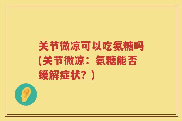 关节微凉可以吃氨糖吗(关节微凉：氨糖能否缓解症状？)