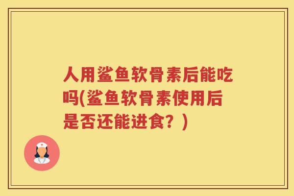 人用鲨鱼软骨素后能吃吗(鲨鱼软骨素使用后是否还能进食？)