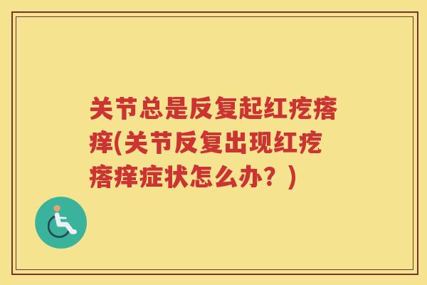 关节总是反复起红疙瘩痒(关节反复出现红疙瘩痒症状怎么办？)