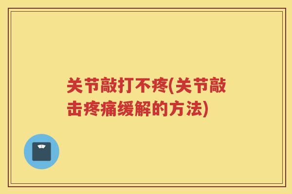 关节敲打不疼(关节敲击缓解的方法)