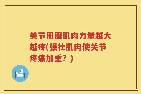 关节周围肌肉力量越大越疼(强壮肌肉使关节加重？)