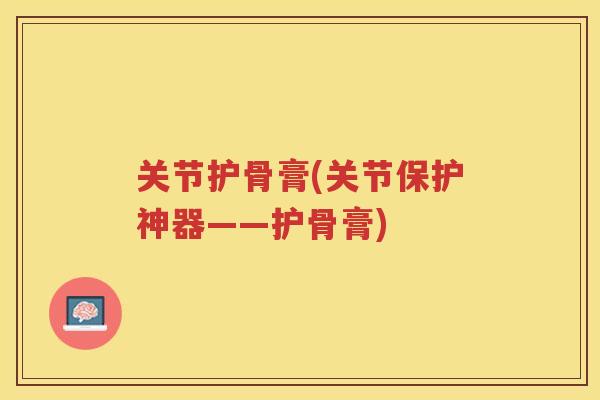 关节护骨膏(关节保护神器——护骨膏) 关节护骨膏(关节保护神器——护骨膏)