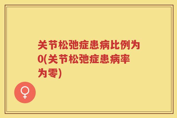 关节松弛症患比例为0(关节松弛症患率为零) 关节松弛症患比例为0(关节松弛症患率为零)