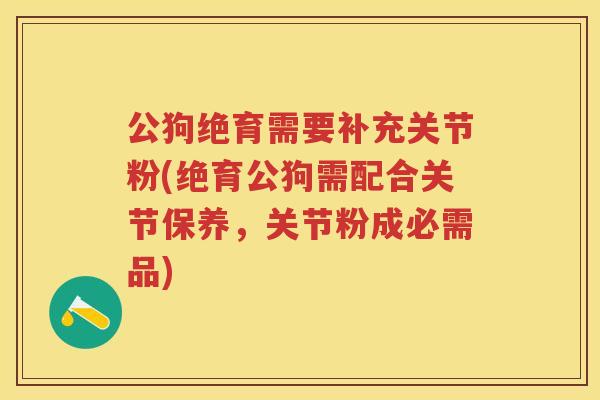 公狗绝育需要补充关节粉(绝育公狗需配合关节保养,关节粉成必需品) 公狗绝育需要补充关节粉(绝育公狗需配合关节保养,关节粉成必需品)