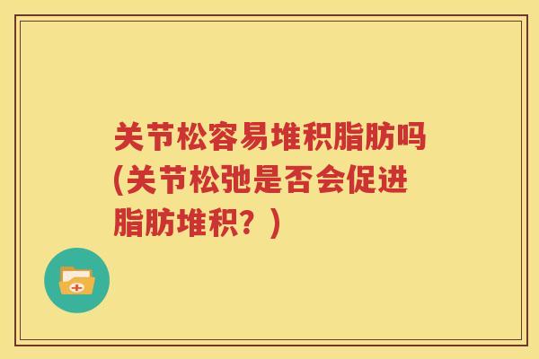 关节松容易堆积脂肪吗(关节松弛是否会促进脂肪堆积?) 关节松容易堆积脂肪吗(关节松弛是否会促进脂肪堆积?)