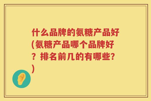 什么品牌的氨糖产品好(氨糖产品哪个品牌好？排名前几的有哪些？)