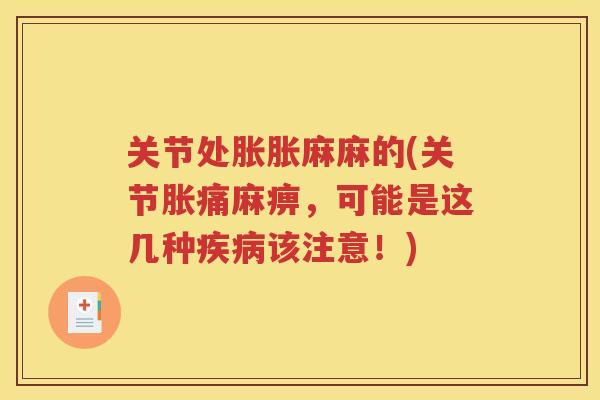 关节处胀胀麻麻的(关节胀痛麻痹，可能是这几种该注意！)