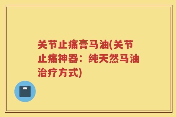 关节膏马油(关节神器:纯天然马油方式) 关节膏马油(关节神器:纯天然马油方式)