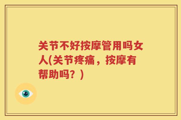 关节不好按摩管用吗女人(关节,按摩有帮助吗?) 关节不好按摩管用吗女人(关节,按摩有帮助吗?)
