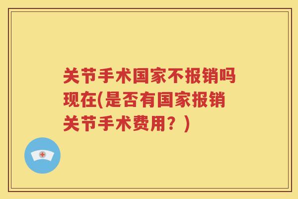 关节手术国家不报销吗现在(是否有国家报销关节手术费用?) 关节手术国家不报销吗现在(是否有国家报销关节手术费用?)