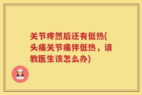 关节疼然后还有低热(头痛关节痛伴低热，请教医生该怎么办)