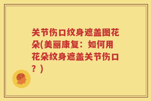 关节伤口纹身遮盖图花朵(美丽康复:如何用花朵纹身遮盖关节伤口?) 关节伤口纹身遮盖图花朵(美丽康复:如何用花朵纹身遮盖关节伤口?)