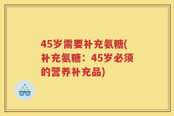 45岁需要补充氨糖(补充氨糖:45岁必须的营养补充品) 45岁需要补充氨糖(补充氨糖:45岁必须的营养补充品)