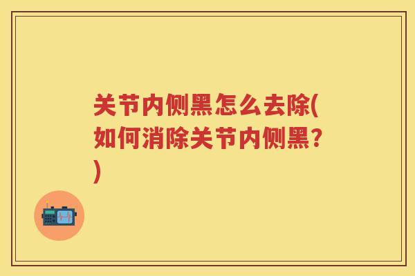 关节内侧黑怎么去除(如何消除关节内侧黑？)