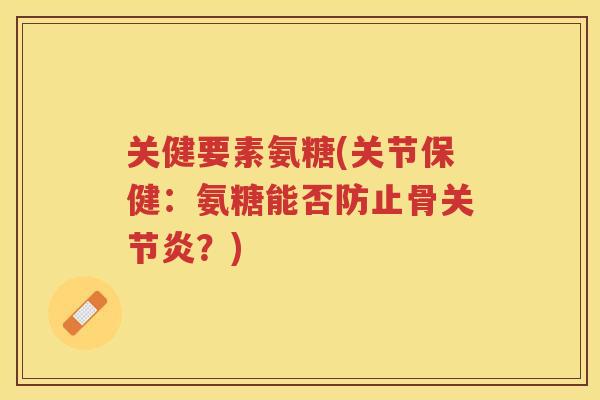 关健要素氨糖(关节保健：氨糖能否防止骨？)