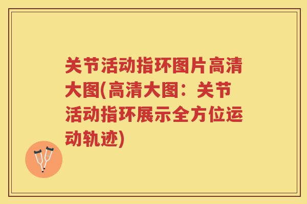 关节活动指环图片高清大图(高清大图：关节活动指环展示全方位运动轨迹)
