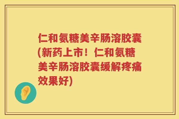 仁和氨糖美辛肠溶胶囊(新药上市！仁和氨糖美辛肠溶胶囊缓解效果好)