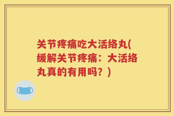 关节吃大活络丸(缓解关节：大活络丸真的有用吗？)