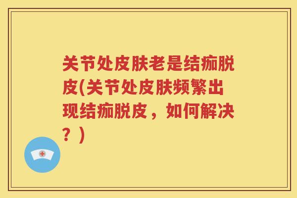 关节处老是结痂脱皮(关节处频繁出现结痂脱皮，如何解决？)