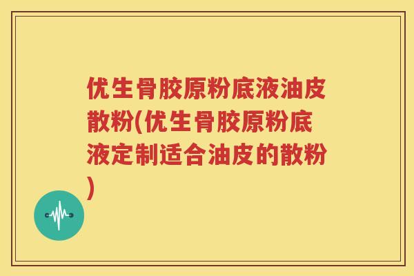 优生骨胶原粉底液油皮散粉(优生骨胶原粉底液定制适合油皮的散粉)