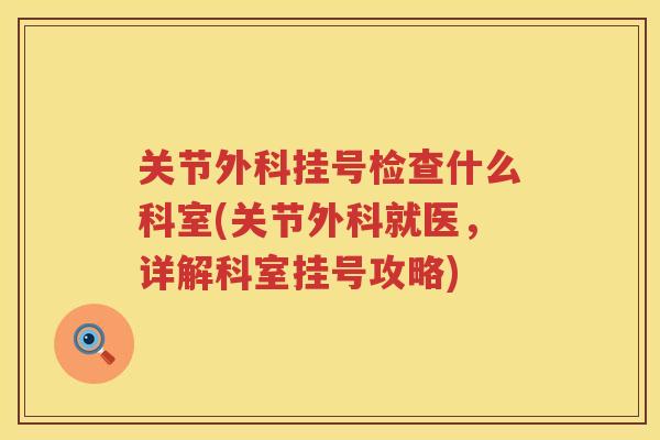 关节外科挂号检查什么科室(关节外科就医,详解科室挂号攻略) 关节外科挂号检查什么科室(关节外科就医,详解科室挂号攻略)