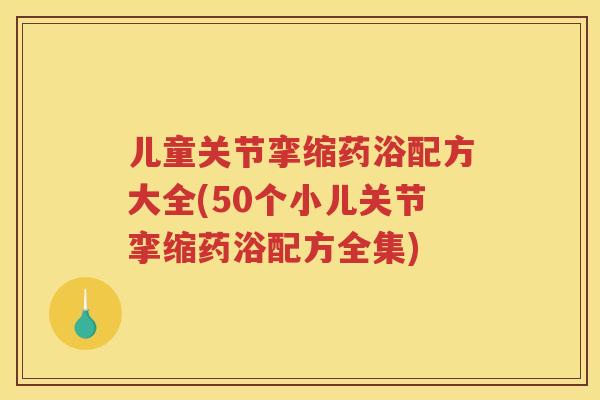 儿童关节挛缩药浴配方大全(50个小儿关节挛缩药浴配方全集) 儿童关节挛缩药浴配方大全(50个小儿关节挛缩药浴配方全集)