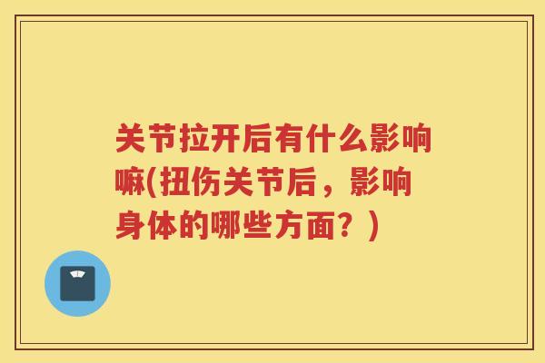 关节拉开后有什么影响嘛(扭伤关节后，影响身体的哪些方面？)