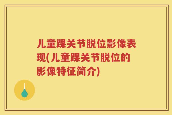 儿童踝关节脱位影像表现(儿童踝关节脱位的影像特征简介)