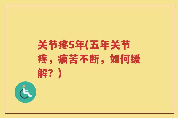 关节疼5年(五年关节疼，痛苦不断，如何缓解？)