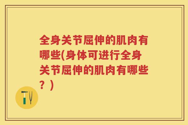 全身关节屈伸的肌肉有哪些(身体可进行全身关节屈伸的肌肉有哪些？)