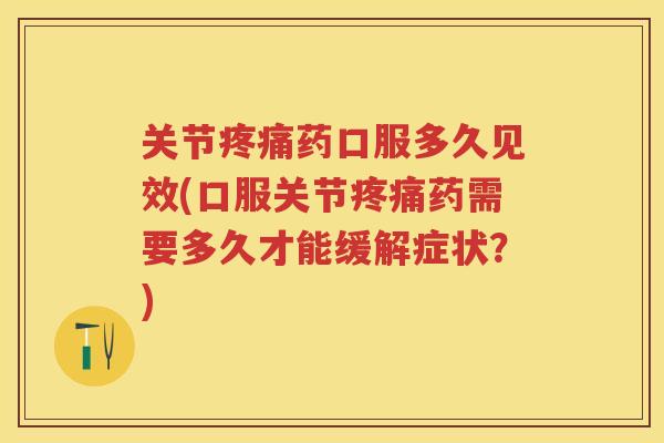 关节药口服多久见效(口服关节药需要多久才能缓解症状？)