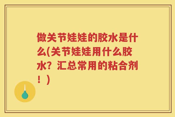 做关节娃娃的胶水是什么(关节娃娃用什么胶水？汇总常用的粘合剂！)